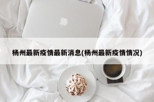 杨州最新疫情最新消息(杨州最新疫情情况)