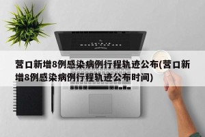 营口新增8例感染病例行程轨迹公布(营口新增8例感染病例行程轨迹公布时间)