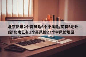 北京新增2个高风险6个中风险/又有5地升级!北京已有1个高风险27个中风险地区