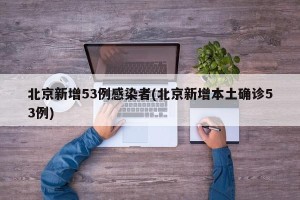 北京新增53例感染者(北京新增本土确诊53例)