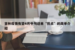 吉林疫情有望4月中旬迎来“拐点”的简单介绍