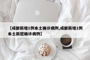 【成都新增1例本土确诊病例,成都新增1例本土新冠确诊病例】