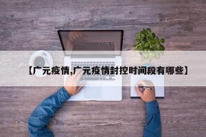 【广元疫情,广元疫情封控时间段有哪些】