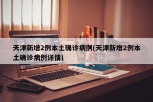 天津新增2例本土确诊病例(天津新增2例本土确诊病例详情)