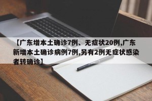 【广东增本土确诊7例、无症状20例,广东新增本土确诊病例7例,另有2例无症状感染者转确诊】