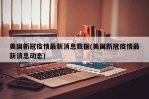 美国新冠疫情最新消息数据(美国新冠疫情最新消息动态)