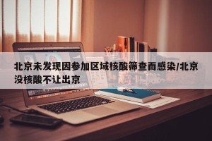 北京未发现因参加区域核酸筛查而感染/北京没核酸不让出京