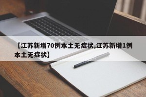 【江苏新增70例本土无症状,江苏新增1例本土无症状】