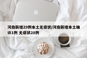河南新增29例本土无症状/河南新增本土确诊1例 无症状28例