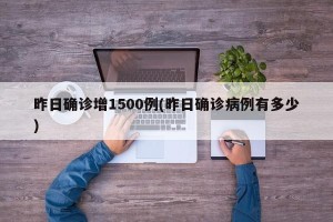 昨日确诊增1500例(昨日确诊病例有多少)
