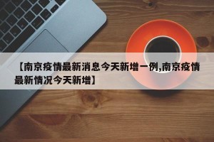 【南京疫情最新消息今天新增一例,南京疫情最新情况今天新增】