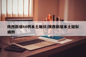 陕西新增60例本土确诊/陕西新增本土疑似病例