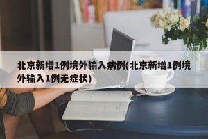 北京新增1例境外输入病例(北京新增1例境外输入1例无症状)