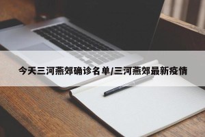 今天三河燕郊确诊名单/三河燕郊最新疫情