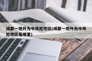 成都一地升为中风险地区(成都一地升为中风险地区是哪里)