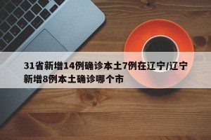 31省新增14例确诊本土7例在辽宁/辽宁新增8例本土确诊哪个市