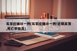 石家庄确诊一例(石家庄确诊一例!近期高发,死亡率极高)