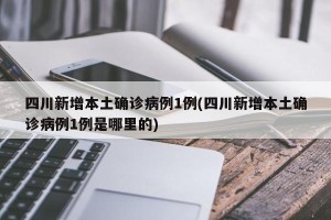 四川新增本土确诊病例1例(四川新增本土确诊病例1例是哪里的)