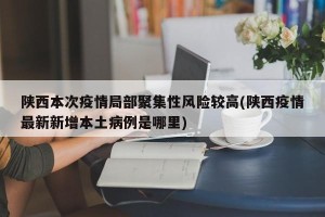 陕西本次疫情局部聚集性风险较高(陕西疫情最新新增本土病例是哪里)