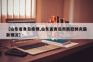 【山东省青岛疫情,山东省青岛市新冠肺炎最新情况】