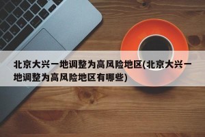 北京大兴一地调整为高风险地区(北京大兴一地调整为高风险地区有哪些)