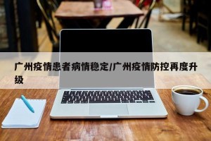 广州疫情患者病情稳定/广州疫情防控再度升级
