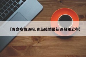 【青岛疫情通报,青岛疫情最新通报和公布】