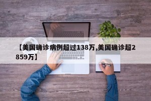 【美国确诊病例超过138万,美国确诊超2859万】