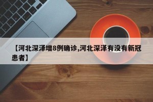 【河北深泽增8例确诊,河北深泽有没有新冠患者】