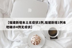 【福建新增本土无症状1例,福建新增1例本地确诊4例无症状】