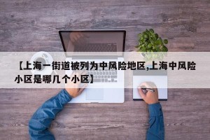 【上海一街道被列为中风险地区,上海中风险小区是哪几个小区】