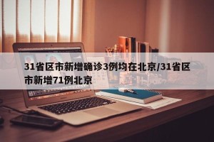 31省区市新增确诊3例均在北京/31省区市新增71例北京