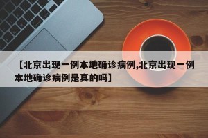 【北京出现一例本地确诊病例,北京出现一例本地确诊病例是真的吗】