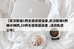 【武汉新增1例无症状感染者,武汉新增6例确诊病例,10例无症状感染者 ,活动轨迹公布】