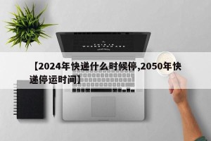【2024年快递什么时候停,2050年快递停运时间】