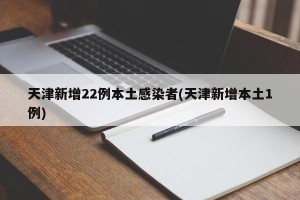 天津新增22例本土感染者(天津新增本土1例)
