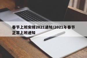 春节上班安排2021通知/2021年春节正常上班通知