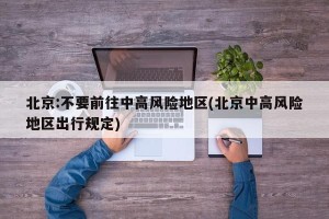 北京:不要前往中高风险地区(北京中高风险地区出行规定)