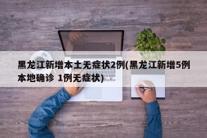 黑龙江新增本土无症状2例(黑龙江新增5例本地确诊 1例无症状)