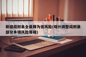 新疆疏附县全县降为低风险(喀什调整疏附县部分乡镇风险等级)