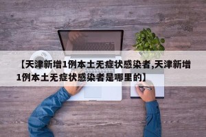 【天津新增1例本土无症状感染者,天津新增1例本土无症状感染者是哪里的】