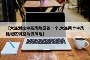 【大连划定中高风险区各一个,大连两个中风险地区调整为低风险】