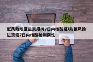 低风险地区进京须持7日内核酸证明/低风险进京需7日内核酸检测阴性