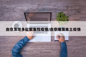 南京发现多起聚集性疫情/南京爆发本土疫情