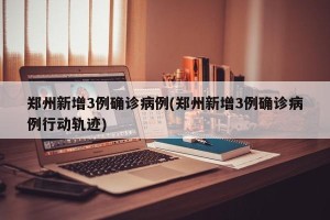 郑州新增3例确诊病例(郑州新增3例确诊病例行动轨迹)