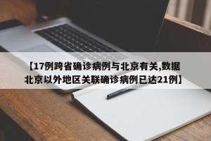【17例跨省确诊病例与北京有关,数据  北京以外地区关联确诊病例已达21例】