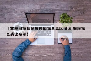 【重庆猴痘病例与德国病毒高度同源,猴痘病毒感染病例】