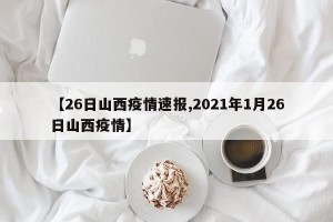【26日山西疫情速报,2021年1月26日山西疫情】