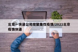 北京一快递公司现聚集性疫情/2021北京疫情快递