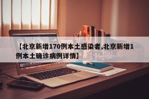 【北京新增170例本土感染者,北京新增1例本土确诊病例详情】